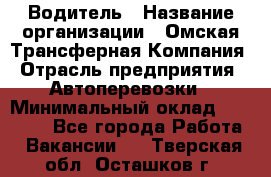 Водитель › Название организации ­ Омская Трансферная Компания › Отрасль предприятия ­ Автоперевозки › Минимальный оклад ­ 23 000 - Все города Работа » Вакансии   . Тверская обл.,Осташков г.